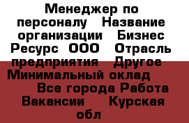 Менеджер по персоналу › Название организации ­ Бизнес Ресурс, ООО › Отрасль предприятия ­ Другое › Минимальный оклад ­ 35 000 - Все города Работа » Вакансии   . Курская обл.